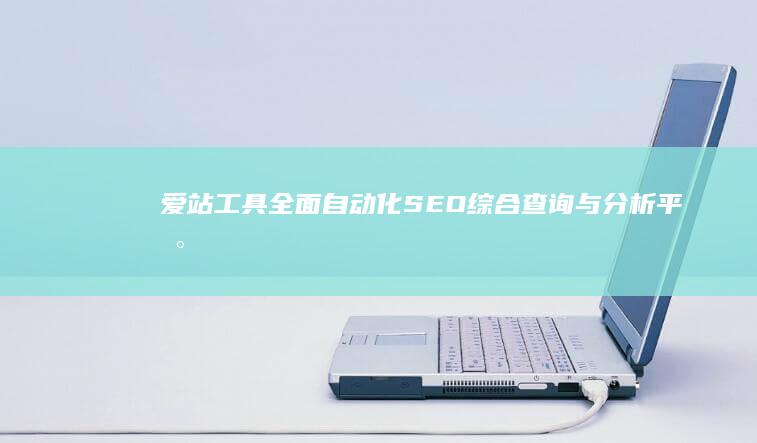 爱站工具：全面自动化SEO综合查询与分析平台